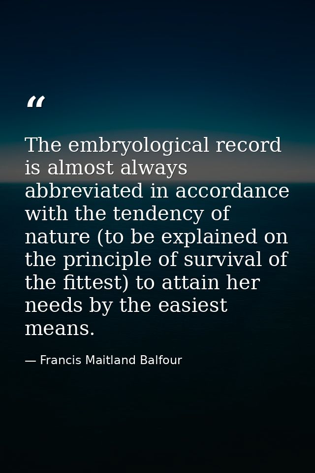 The embryological record is almost always abbreviated in accordance with the tendency of nature (to be explained on the  — Francis Maitland Balfour
