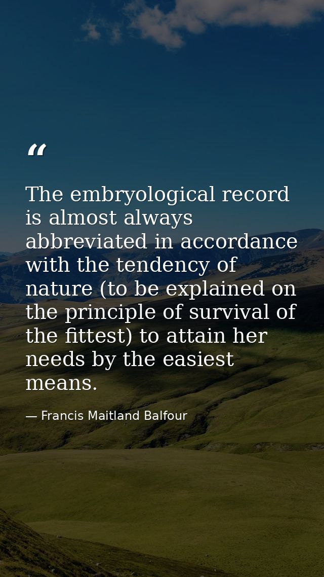 The embryological record is almost always abbreviated in accordance with the tendency of nature (to be explained on the  — Francis Maitland Balfour
