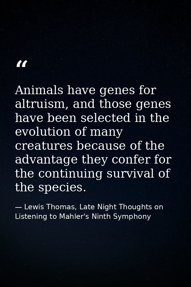 Animals have genes for altruism, and those genes have been selected in the evolution of many creatures because of the ad — Lewis Thomas, Late Night Thoughts on Listening to Mahler's Ninth Symphony