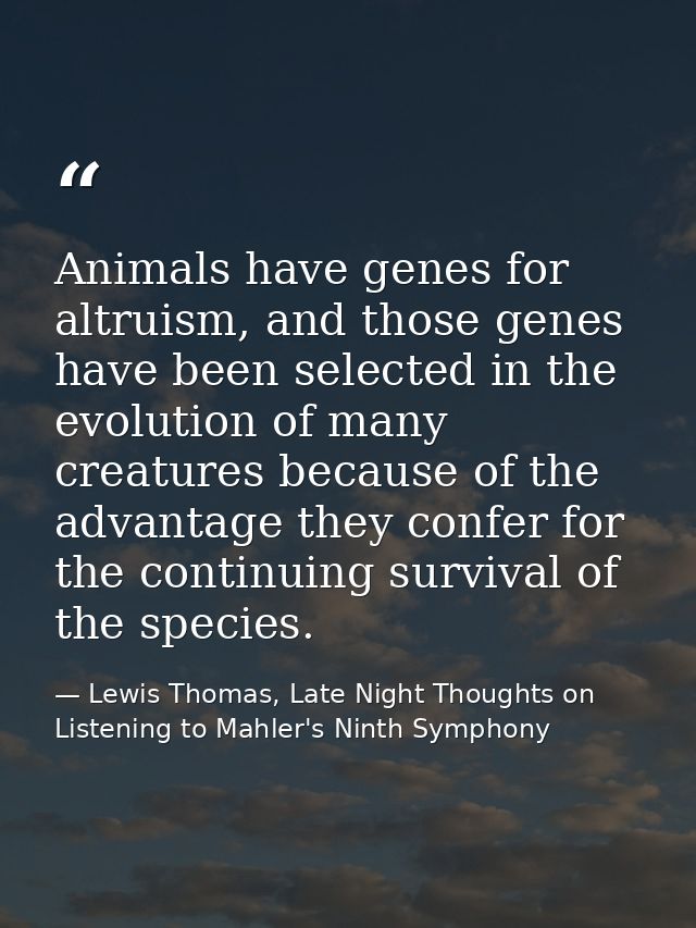 Animals have genes for altruism, and those genes have been selected in the evolution of many creatures because of the ad — Lewis Thomas, Late Night Thoughts on Listening to Mahler's Ninth Symphony