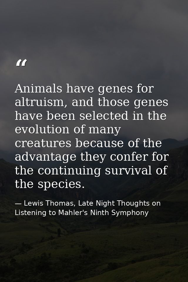 Animals have genes for altruism, and those genes have been selected in the evolution of many creatures because of the ad — Lewis Thomas, Late Night Thoughts on Listening to Mahler's Ninth Symphony