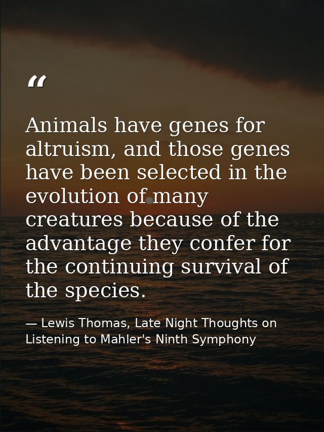 Animals have genes for altruism, and those genes have been selected in the evolution of many creatures because of the ad — Lewis Thomas, Late Night Thoughts on Listening to Mahler's Ninth Symphony