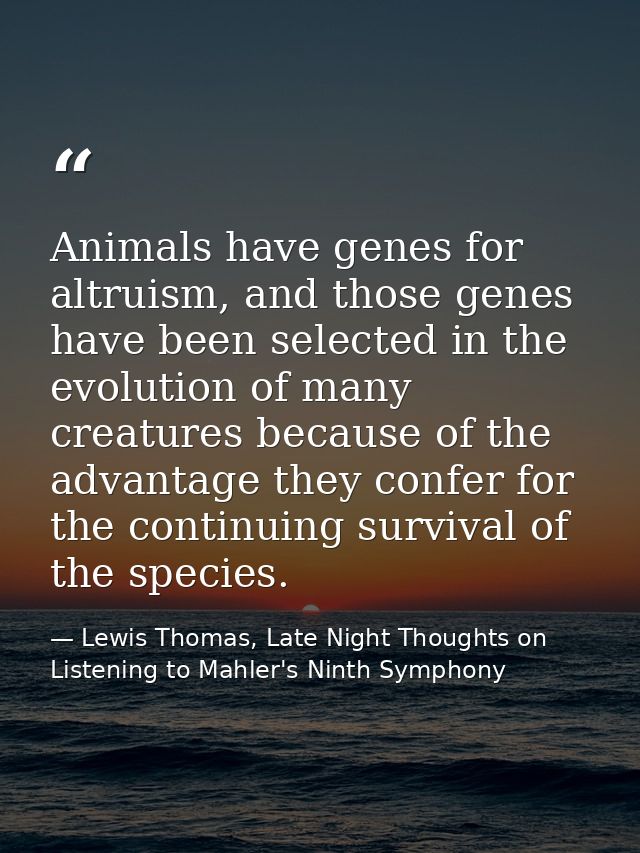Animals have genes for altruism, and those genes have been selected in the evolution of many creatures because of the ad — Lewis Thomas, Late Night Thoughts on Listening to Mahler's Ninth Symphony