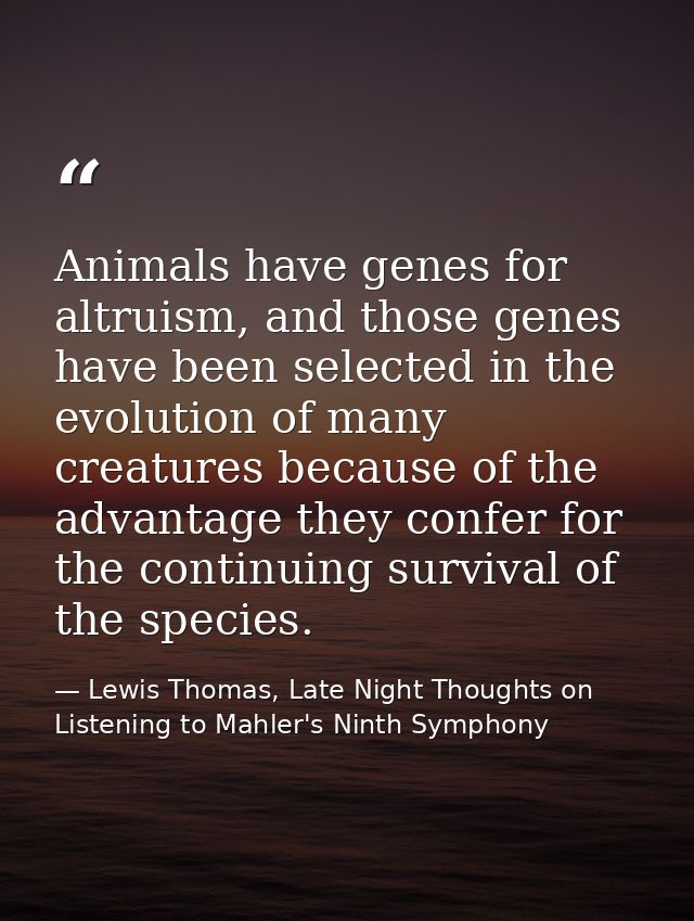 Animals have genes for altruism, and those genes have been selected in the evolution of many creatures because of the ad — Lewis Thomas, Late Night Thoughts on Listening to Mahler's Ninth Symphony