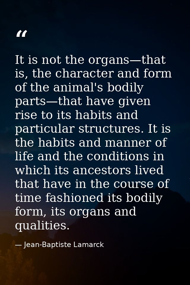 It is not the organs—that is, the character and form of the animal's bodily parts—that have given rise to its habits and — Jean-Baptiste Lamarck