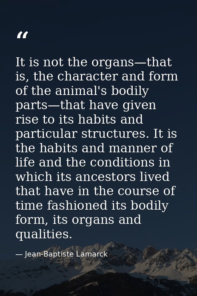 It is not the organs—that is, the character and form of the animal's bodily parts—that have given rise to its habits and — Jean-Baptiste Lamarck
