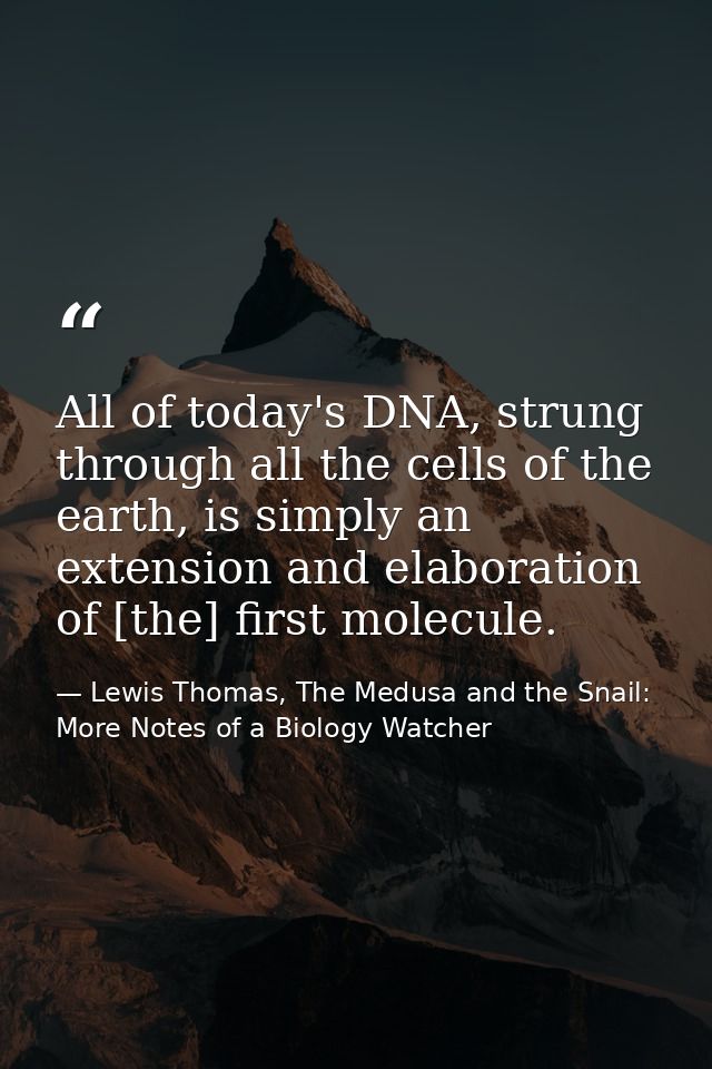 All of today's DNA, strung through all the cells of the earth, is simply an extension and elaboration of [the] first mol — Lewis Thomas, The Medusa and the Snail: More Notes of a Biology Watcher