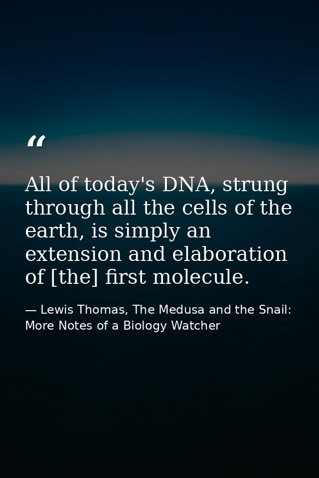 All of today's DNA, strung through all the cells of the earth, is simply an extension and elaboration of [the] first mol — Lewis Thomas, The Medusa and the Snail: More Notes of a Biology Watcher