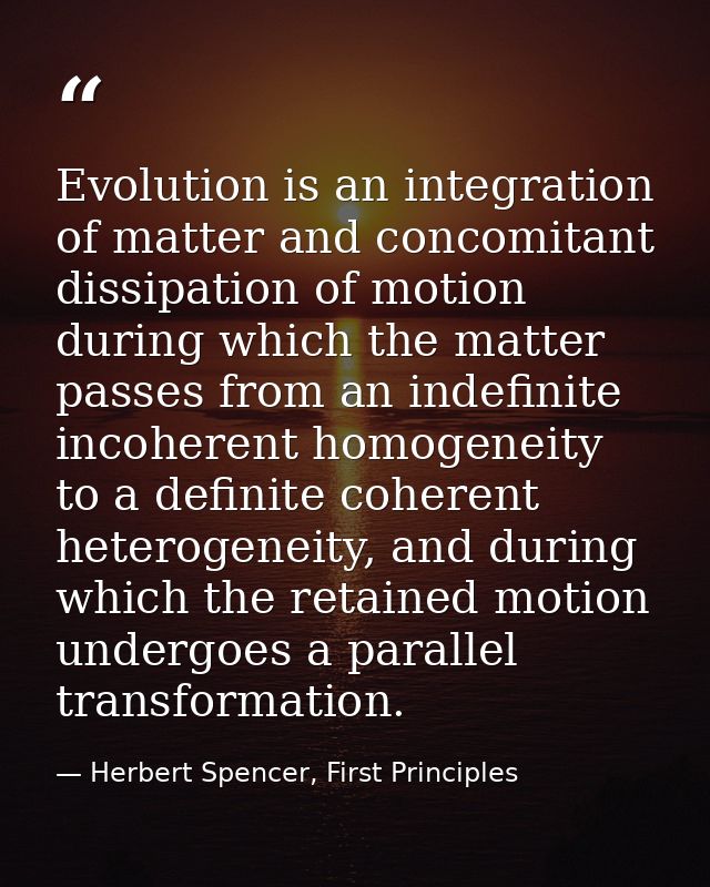 Evolution is an integration of matter and concomitant dissipation of motion during which the matter passes from an indef — Herbert Spencer, First Principles