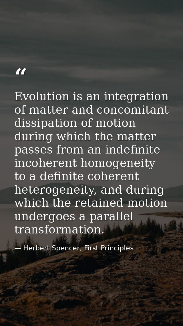 Evolution is an integration of matter and concomitant dissipation of motion during which the matter passes from an indef — Herbert Spencer, First Principles