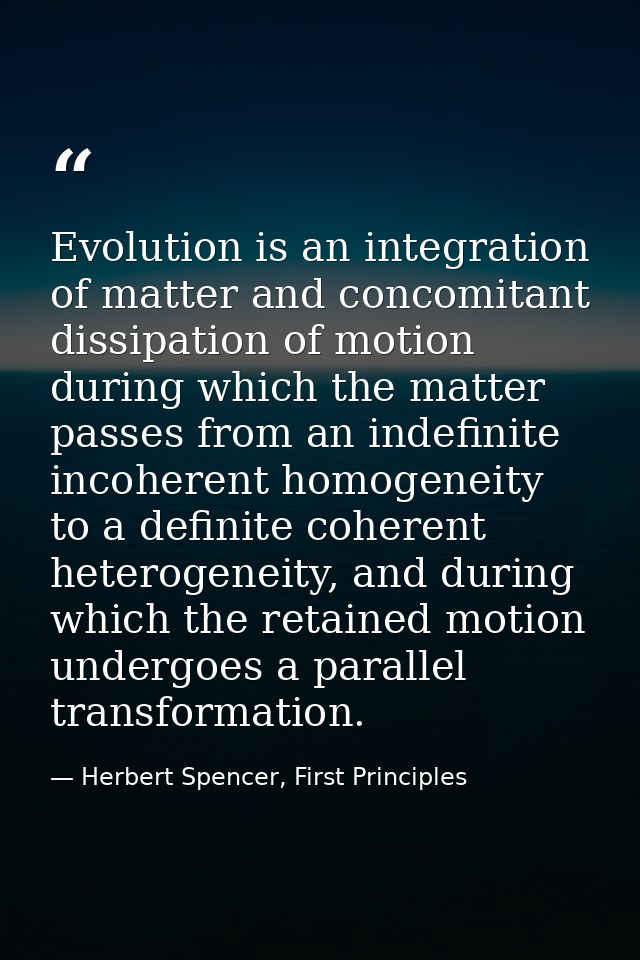 Evolution is an integration of matter and concomitant dissipation of motion during which the matter passes from an indef — Herbert Spencer, First Principles