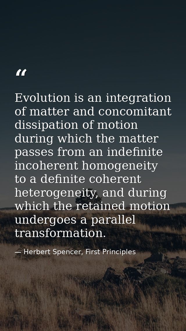 Evolution is an integration of matter and concomitant dissipation of motion during which the matter passes from an indef — Herbert Spencer, First Principles