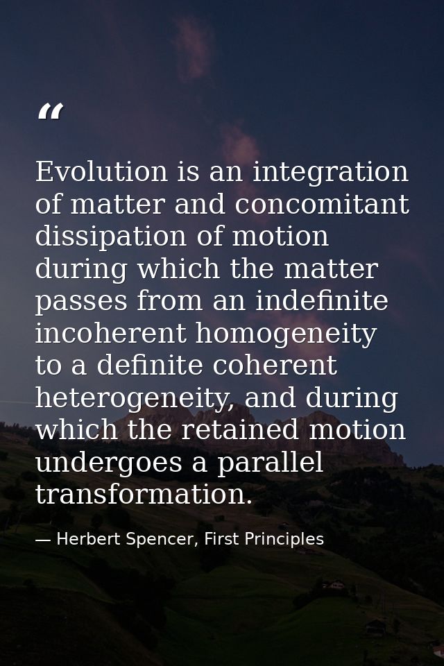 Evolution is an integration of matter and concomitant dissipation of motion during which the matter passes from an indef — Herbert Spencer, First Principles