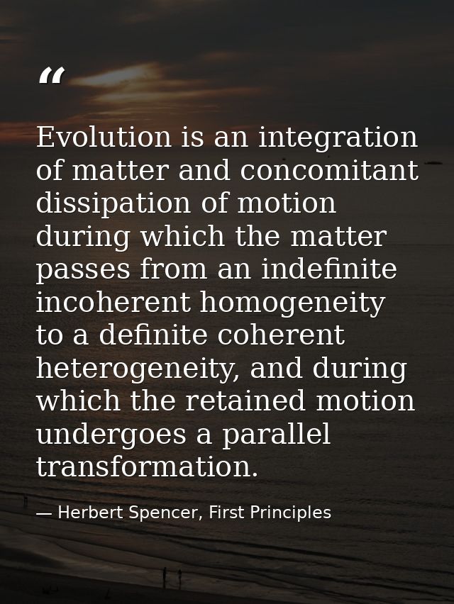 Evolution is an integration of matter and concomitant dissipation of motion during which the matter passes from an indef — Herbert Spencer, First Principles