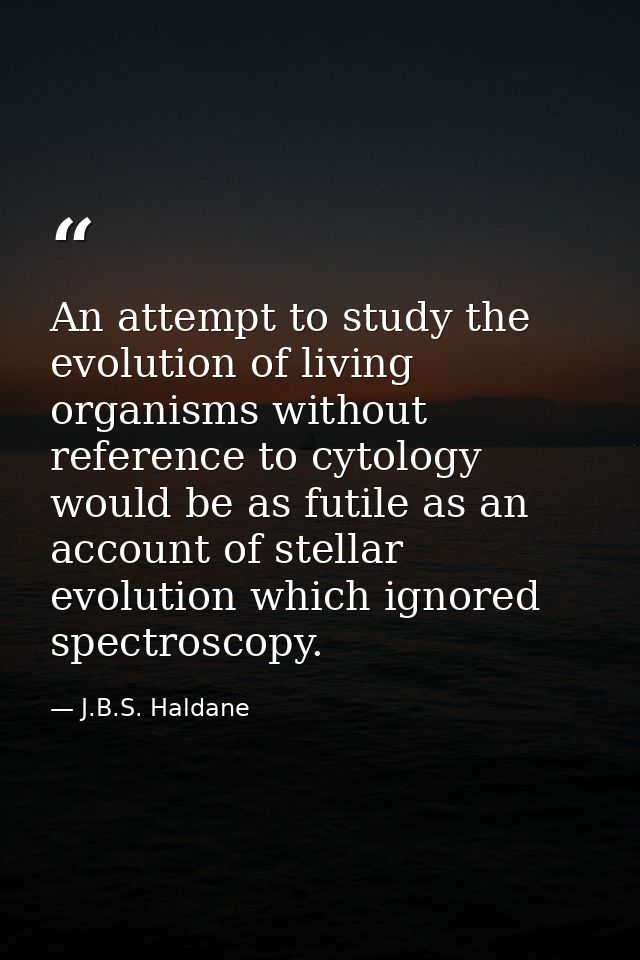 An attempt to study the evolution of living organisms without reference to cytology would be as futile as an account of  — J.B.S. Haldane