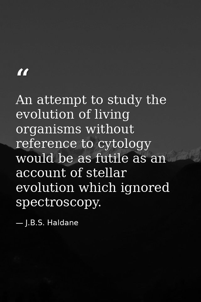 An attempt to study the evolution of living organisms without reference to cytology would be as futile as an account of  — J.B.S. Haldane