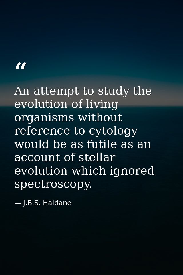 An attempt to study the evolution of living organisms without reference to cytology would be as futile as an account of  — J.B.S. Haldane