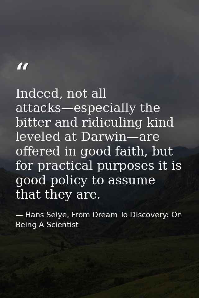 Indeed, not all attacks—especially the bitter and ridiculing kind leveled at Darwin—are offered in good faith, but for p — Hans Selye, From Dream To Discovery: On Being A Scientist