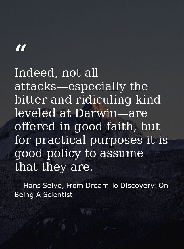 Indeed, not all attacks—especially the bitter and ridiculing kind leveled at Darwin—are offered in good faith, but for p — Hans Selye, From Dream To Discovery: On Being A Scientist