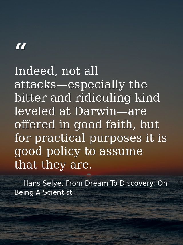 Indeed, not all attacks—especially the bitter and ridiculing kind leveled at Darwin—are offered in good faith, but for p — Hans Selye, From Dream To Discovery: On Being A Scientist