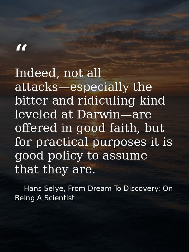 Indeed, not all attacks—especially the bitter and ridiculing kind leveled at Darwin—are offered in good faith, but for p — Hans Selye, From Dream To Discovery: On Being A Scientist