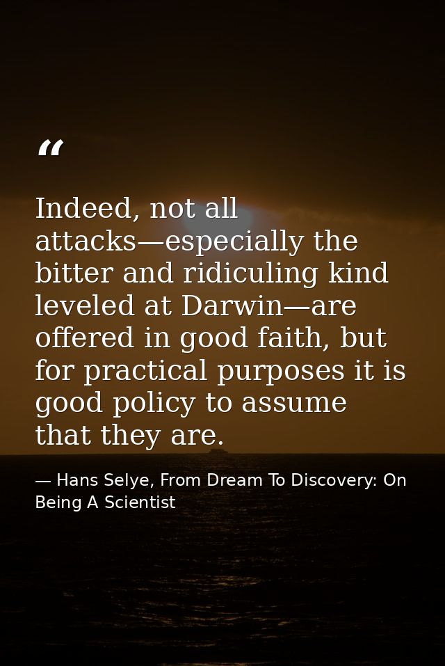 Indeed, not all attacks—especially the bitter and ridiculing kind leveled at Darwin—are offered in good faith, but for p — Hans Selye, From Dream To Discovery: On Being A Scientist