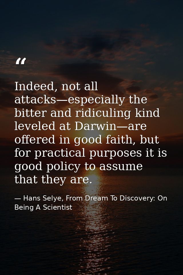 Indeed, not all attacks—especially the bitter and ridiculing kind leveled at Darwin—are offered in good faith, but for p — Hans Selye, From Dream To Discovery: On Being A Scientist