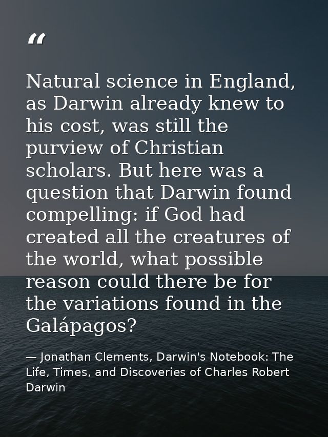 Natural science in England, as Darwin already knew to his cost, was still the purview of Christian scholars. But here wa — Jonathan Clements, Darwin's Notebook: The Life, Times, and Discoveries of Charles Robert Darwin