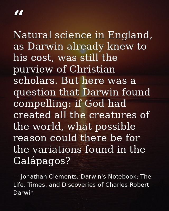 Natural science in England, as Darwin already knew to his cost, was still the purview of Christian scholars. But here wa — Jonathan Clements, Darwin's Notebook: The Life, Times, and Discoveries of Charles Robert Darwin