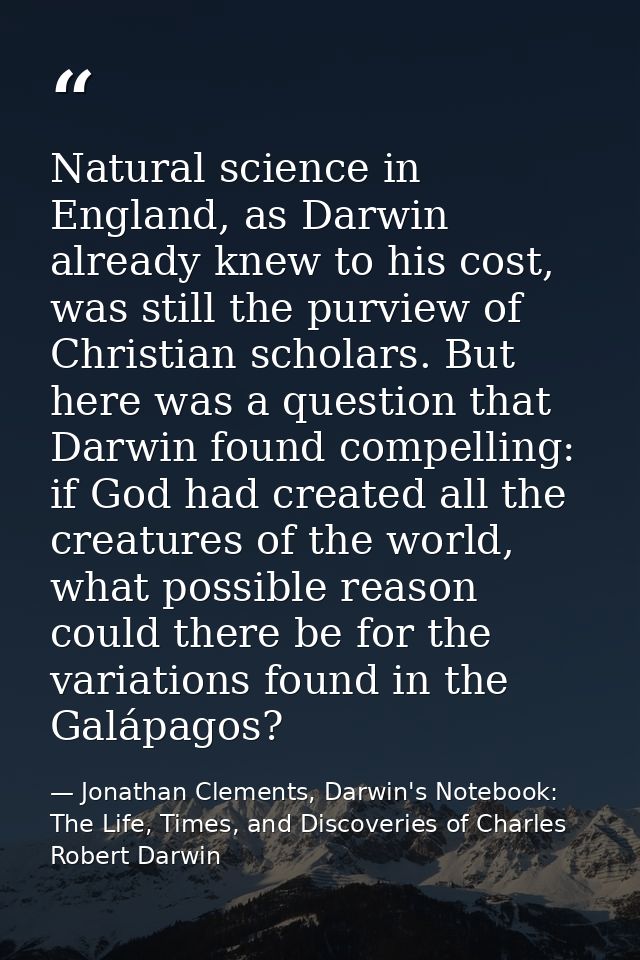Natural science in England, as Darwin already knew to his cost, was still the purview of Christian scholars. But here wa — Jonathan Clements, Darwin's Notebook: The Life, Times, and Discoveries of Charles Robert Darwin