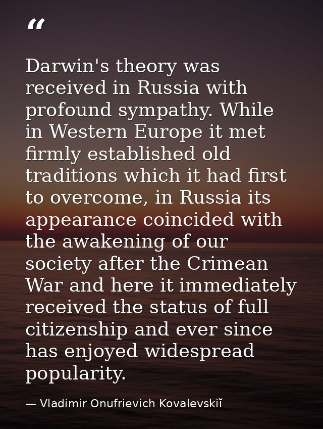 Darwin's theory was received in Russia with profound sympathy. While in Western Europe it met firmly established old tra — Vladimir Onufrievich Kovalevskiĭ