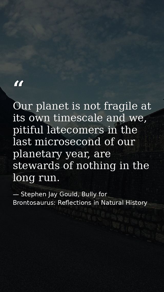 Our planet is not fragile at its own timescale and we, pitiful latecomers in the last microsecond of our planetary year, — Stephen Jay Gould, Bully for Brontosaurus: Reflections in Natural History