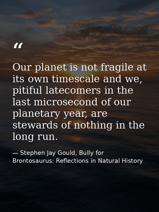 Our planet is not fragile at its own timescale and we, pitiful latecomers in the last microsecond of our planetary year, — Stephen Jay Gould, Bully for Brontosaurus: Reflections in Natural History