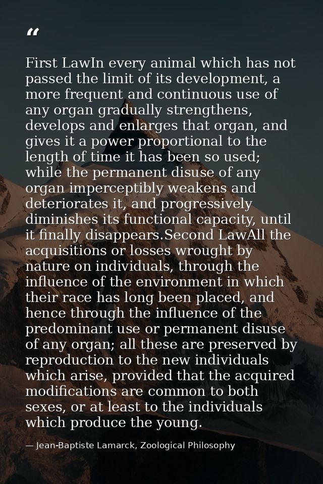 First LawIn every animal which has not passed the limit of its development, a more frequent and continuous use of any or — Jean-Baptiste Lamarck, Zoological Philosophy