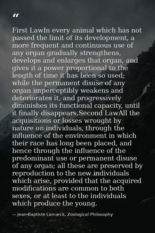 First LawIn every animal which has not passed the limit of its development, a more frequent and continuous use of any or — Jean-Baptiste Lamarck, Zoological Philosophy