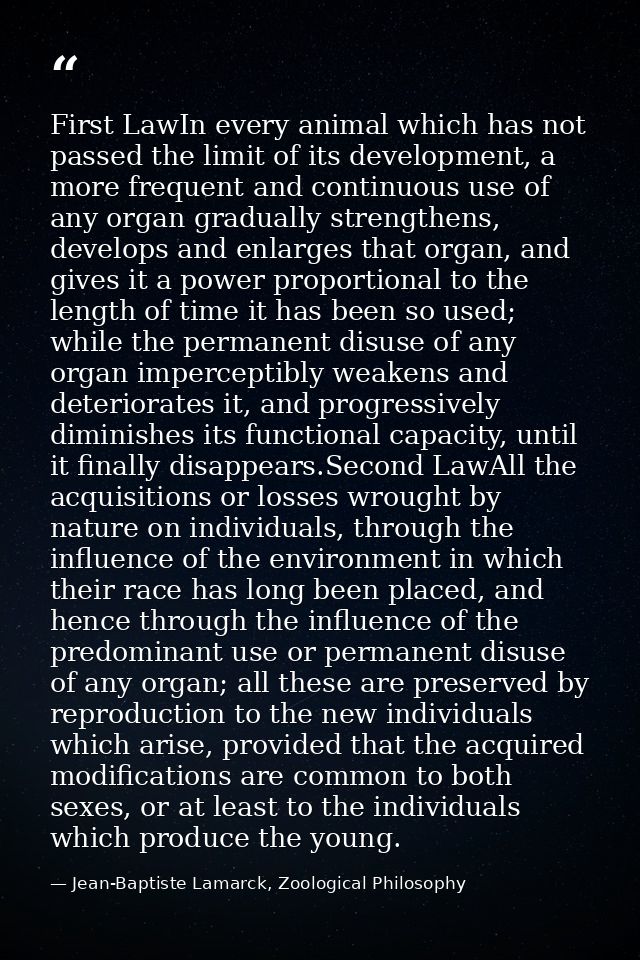 First LawIn every animal which has not passed the limit of its development, a more frequent and continuous use of any or — Jean-Baptiste Lamarck, Zoological Philosophy