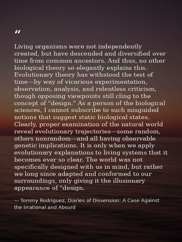 Living organisms were not independently created, but have descended and diversified over time from common ancestors. And — Tommy Rodriguez, Diaries of Dissension: A Case Against the Irrational and Absurd