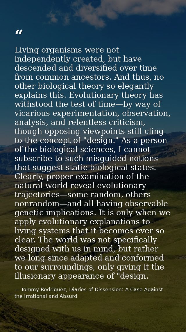 Living organisms were not independently created, but have descended and diversified over time from common ancestors. And — Tommy Rodriguez, Diaries of Dissension: A Case Against the Irrational and Absurd