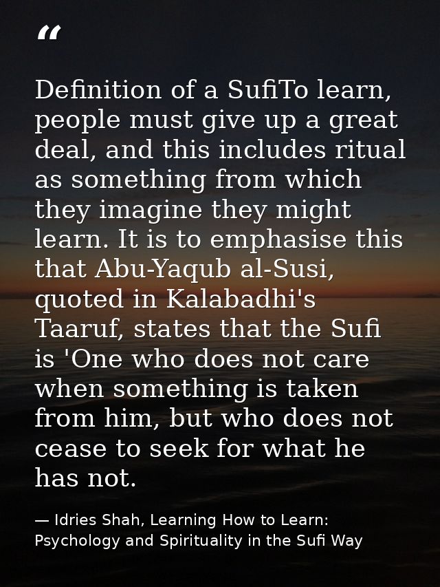 Definition of a SufiTo learn, people must give up a great deal, and this includes ritual as something from which they im — Idries Shah, Learning How to Learn: Psychology and Spirituality in the Sufi Way