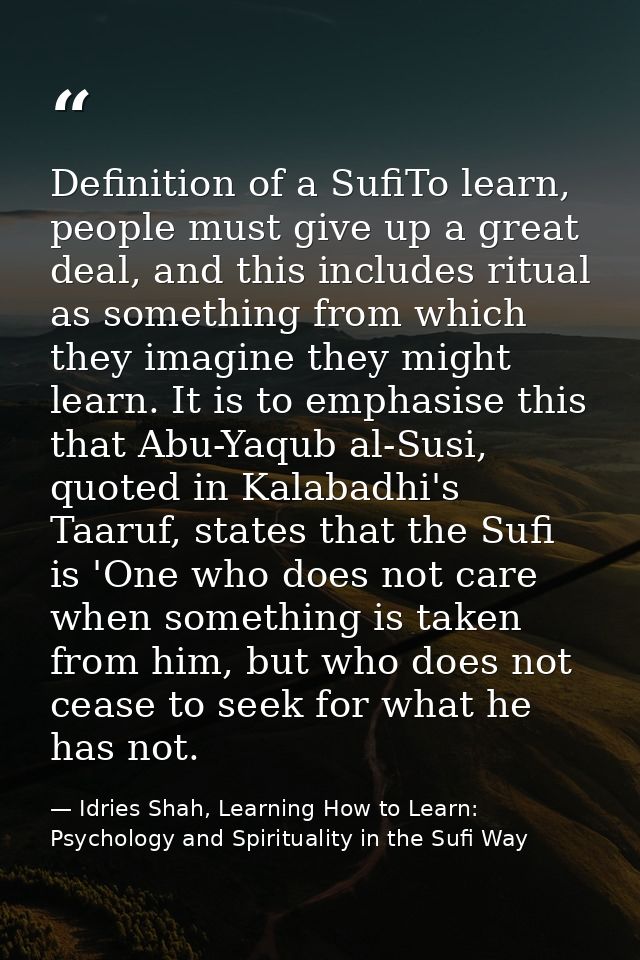 Definition of a SufiTo learn, people must give up a great deal, and this includes ritual as something from which they im — Idries Shah, Learning How to Learn: Psychology and Spirituality in the Sufi Way