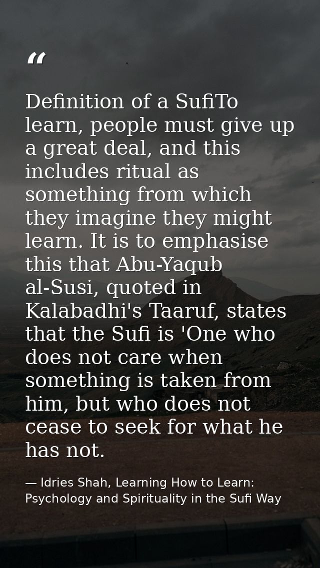 Definition of a SufiTo learn, people must give up a great deal, and this includes ritual as something from which they im — Idries Shah, Learning How to Learn: Psychology and Spirituality in the Sufi Way
