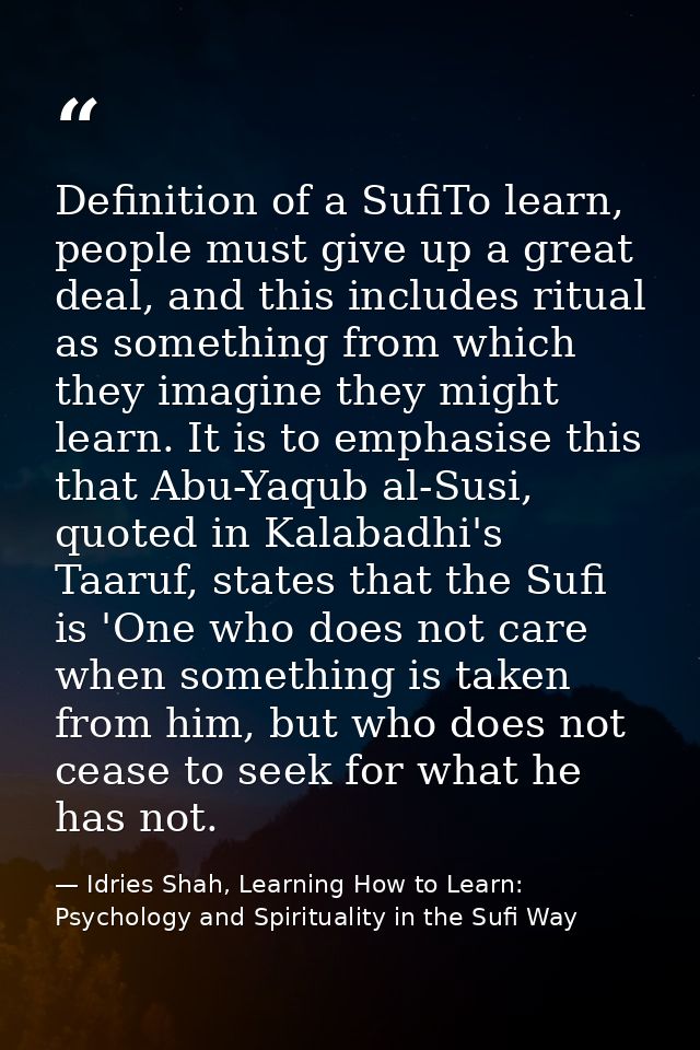 Definition of a SufiTo learn, people must give up a great deal, and this includes ritual as something from which they im — Idries Shah, Learning How to Learn: Psychology and Spirituality in the Sufi Way