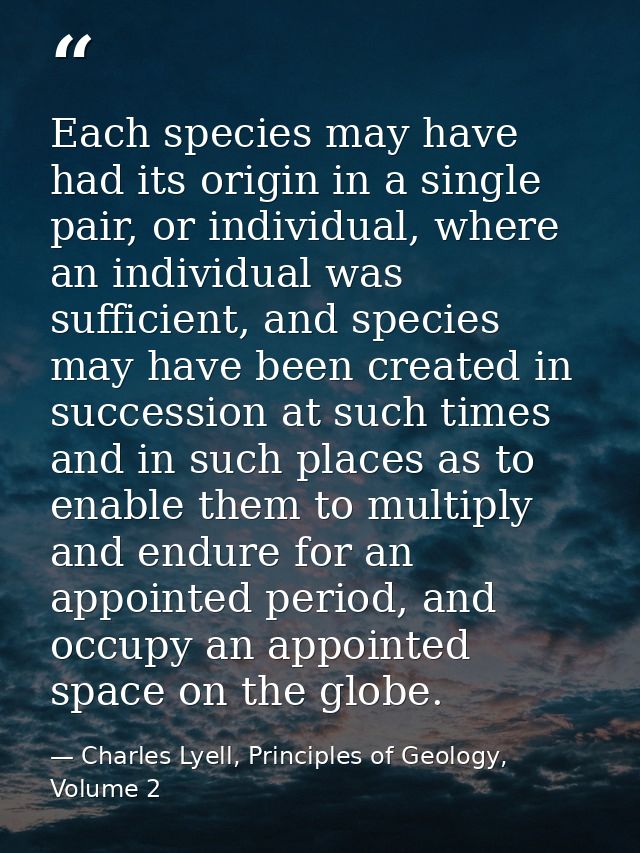 Each species may have had its origin in a single pair, or individual, where an individual was sufficient, and species ma — Charles Lyell, Principles of Geology, Volume 2