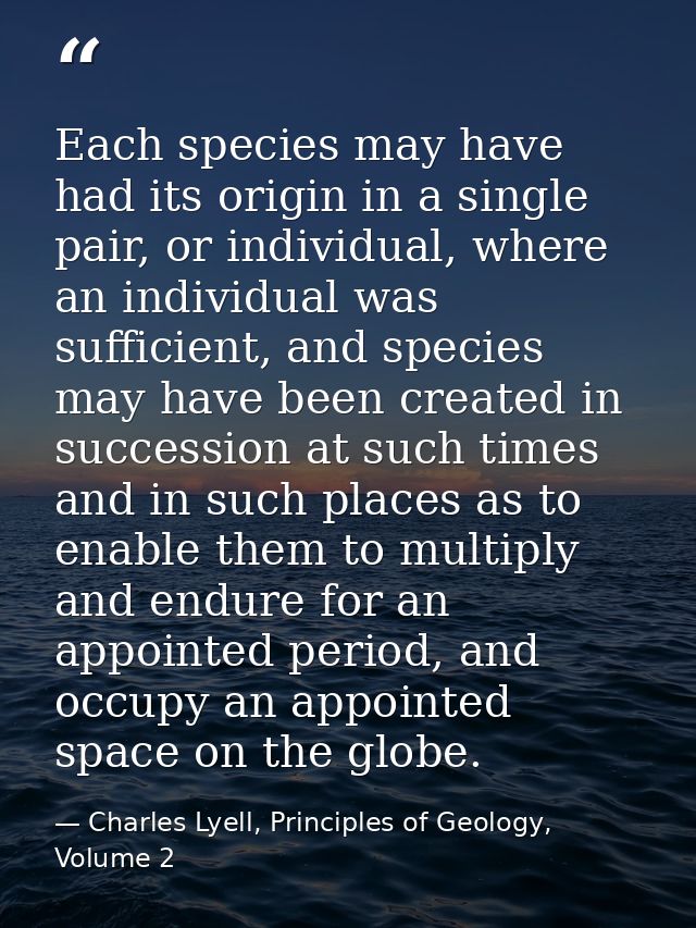 Each species may have had its origin in a single pair, or individual, where an individual was sufficient, and species ma — Charles Lyell, Principles of Geology, Volume 2