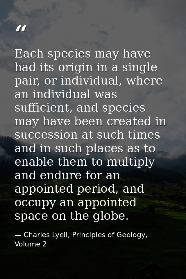 Each species may have had its origin in a single pair, or individual, where an individual was sufficient, and species ma — Charles Lyell, Principles of Geology, Volume 2