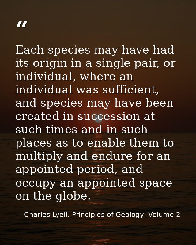 Each species may have had its origin in a single pair, or individual, where an individual was sufficient, and species ma — Charles Lyell, Principles of Geology, Volume 2