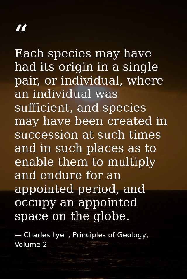 Each species may have had its origin in a single pair, or individual, where an individual was sufficient, and species ma — Charles Lyell, Principles of Geology, Volume 2