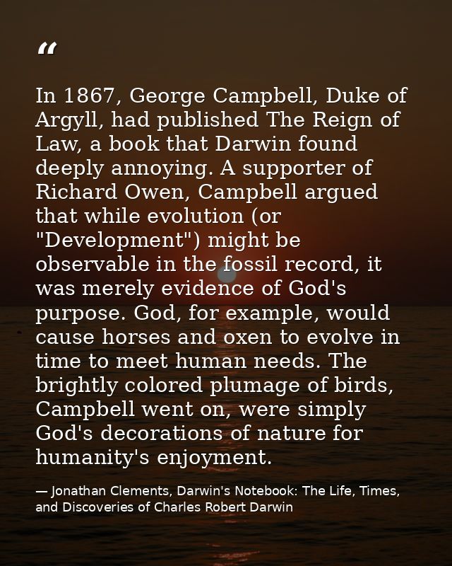In 1867, George Campbell, Duke of Argyll, had published The Reign of Law, a book that Darwin found deeply annoying. A su — Jonathan Clements, Darwin's Notebook: The Life, Times, and Discoveries of Charles Robert Darwin