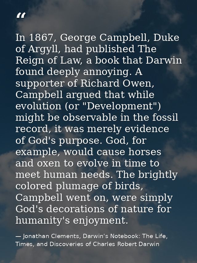 In 1867, George Campbell, Duke of Argyll, had published The Reign of Law, a book that Darwin found deeply annoying. A su — Jonathan Clements, Darwin's Notebook: The Life, Times, and Discoveries of Charles Robert Darwin