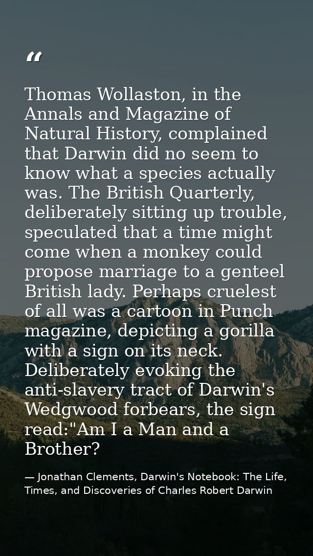Thomas Wollaston, in the Annals and Magazine of Natural History, complained that Darwin did no seem to know what a speci — Jonathan Clements, Darwin's Notebook: The Life, Times, and Discoveries of Charles Robert Darwin